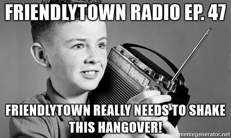 friendlytown-radio-ep-47-friendlytown-really-needs-to-shake-this-hangover